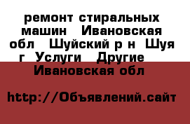 ремонт стиральных машин - Ивановская обл., Шуйский р-н, Шуя г. Услуги » Другие   . Ивановская обл.